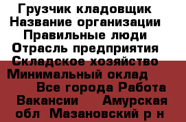 Грузчик-кладовщик › Название организации ­ Правильные люди › Отрасль предприятия ­ Складское хозяйство › Минимальный оклад ­ 26 000 - Все города Работа » Вакансии   . Амурская обл.,Мазановский р-н